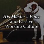 his masters voice and passive worship culture - Daniel Webster ATWD a thing worth doing - worship, ministry, and culture