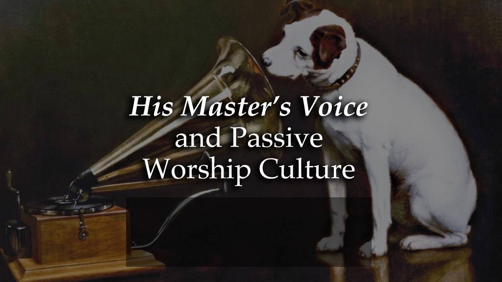 his masters voice and passive worship culture - Daniel Webster ATWD a thing worth doing - worship, ministry, and culture