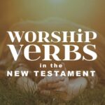 worship verbs in the new testament | a thing worth doing, Daniel Webster ATWD - worship, ministry, and culture