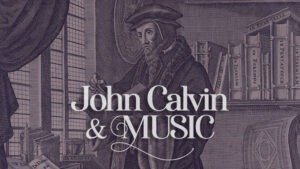 What did John Calvin beleive about Music - atwd athing worth doing blog, by daniel aaron webster